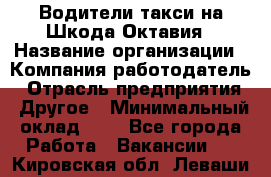 Водители такси на Шкода-Октавия › Название организации ­ Компания-работодатель › Отрасль предприятия ­ Другое › Минимальный оклад ­ 1 - Все города Работа » Вакансии   . Кировская обл.,Леваши д.